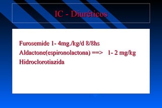 IC - DiuréticosIC - Diuréticos
Furosemide 1- 4mg./kg/d 8/8hsFurosemide 1- 4mg./kg/d 8/8hs
Aldactone(espironolactona) ==> 1- 2 mg/kgAldactone(espironolactona) ==> 1- 2 mg/kg
HidroclorotiazidaHidroclorotiazida
 