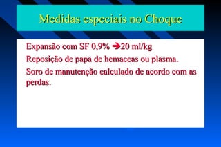Medidas especiais no ChoqueMedidas especiais no Choque
Expansão com SF 0,9%Expansão com SF 0,9% 20 ml/kg20 ml/kg
Reposição de papa de hemaceas ou plasma.Reposição de papa de hemaceas ou plasma.
Soro de manutenção calculado de acordo com asSoro de manutenção calculado de acordo com as
perdas.perdas.
 