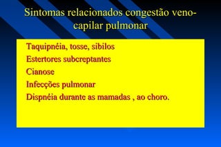 Sintomas relacionados congestão veno-Sintomas relacionados congestão veno-
capilar pulmonarcapilar pulmonar
Taquipnéia, tosse, sibilosTaquipnéia, tosse, sibilos
Estertores subcreptantesEstertores subcreptantes
CianoseCianose
Infecções pulmonarInfecções pulmonar
Dispnéia durante as mamadas , ao choro.Dispnéia durante as mamadas , ao choro.
 