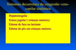 Sintomas decorrentes da congestão veno-Sintomas decorrentes da congestão veno-
capilar sistêmicacapilar sistêmica
HepatomegaliaHepatomegalia
Estase jugular ( crianças maiores)Estase jugular ( crianças maiores)
Edema de face no lactenteEdema de face no lactente
Edema de pés em crianças maiores.Edema de pés em crianças maiores.
 