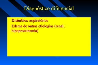 Diagnóstico diferencialDiagnóstico diferencial
Distúrbios respiratóriosDistúrbios respiratórios
Edema de outras etiologias (renal;Edema de outras etiologias (renal;
hipoproteinemia)hipoproteinemia)
 
