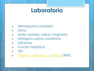 Laboratorio









Hemograma completo
Orina
Sodio, potasio, calcio, magnesio
Nitrógeno ureico, creatinina
Glicemia
Función hepática
TSH
Péptido natriurético cerebral (BNP)

 