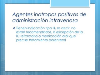 Agentes inotropos positivos de
administración intravenosa
 Tienen

indicación tipo III, es decir, no
están recomendados, a excepción de la
IC refractaria a medicación oral que
precise tratamiento parenteral

 