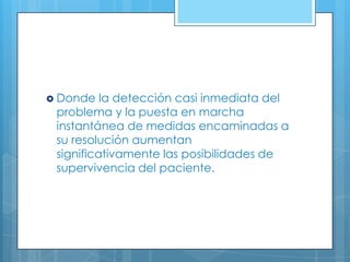  Donde

la detección casi inmediata del
problema y la puesta en marcha
instantánea de medidas encaminadas a
su resolución aumentan
significativamente las posibilidades de
supervivencia del paciente.

 