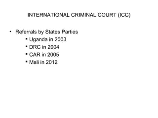 INTERNATIONAL CRIMINAL COURT (ICC)
• Referrals by States Parties
 Uganda in 2003
 DRC in 2004
 CAR in 2005
 Mali in 2012
 