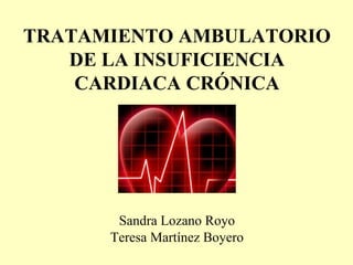 TRATAMIENTO AMBULATORIO
DE LA INSUFICIENCIA
CARDIACA CRÓNICA
Sandra Lozano Royo
Teresa Martínez Boyero
 