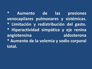 * Aumento de las presiones
venocapilares pulmonares y sistémicas.
* Limitación y redistribución del gasto.
* Hiperactividad simpática y eje renina
angiotensina aldosterona
* Aumento de la volemia y sodio corporal
total.
 