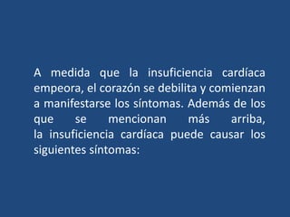 A medida que la insuficiencia cardíaca
empeora, el corazón se debilita y comienzan
a manifestarse los síntomas. Además de los
que se mencionan más arriba,
la insuficiencia cardíaca puede causar los
siguientes síntomas:
 