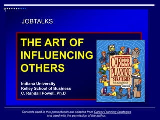JOBTALKS
THE ART OF
INFLUENCING
OTHERS
Indiana University
Kelley School of Business
C. Randall Powell, Ph.D
Contents used in this presentation are adapted from Career Planning Strategies
and used with the permission of the author.
 
