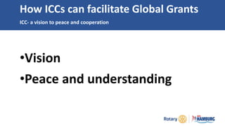 •Vision
•Peace and understanding
How ICCs can facilitate Global Grants
ICC- a vision to peace and cooperation
 