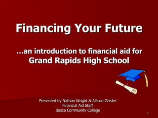 Financing Your Future   …an introduction to financial aid for  Grand Rapids High School Presented by Nathan Wright & Allison Geisler Financial Aid Staff Itasca Community College 