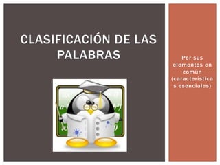 Por sus
elementos en
común
(característica
s esenciales)
CLASIFICACIÓN DE LAS
PALABRAS
 