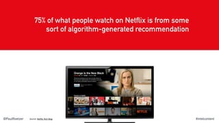 75% of what people watch on Netflix is from some
sort of algorithm-generated recommendation
Source:	NeGlix	Tech	Blog #inte...