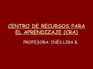 CENTRO DE RECURSOS PARA EL APRENDIZAJE (CRA) PROFESORA: INÉS LIRA B. 