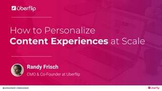 @cmicontent | intelcontent
How to Personalize
Content Experiences at Scale
Randy Frisch
CMO & Co-Founder at Uberflip
 