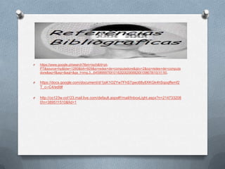 O   https://www.google.pt/search?tbm=isch&hl=pt-
    PT&source=hp&biw=1280&bih=929&q=redes+de+computadore&gbv=2&oq=redes+de+computa
    dore&aq=f&aqi=&aql=&gs_l=img.3...6459l9997l0l10182l20l20l0l9l2l0l109l678l10j1l11l0.


O   https://docs.google.com/document/d/1jsK1O2Yw7FhS7gwc68y8XKGk4hSqoqffemf2
    T_c--C4/edit#

O   http://co123w.col123.mail.live.com/default.aspx#!/mail/InboxLight.aspx?n=214733208
    0!n=389511510&fid=1
 