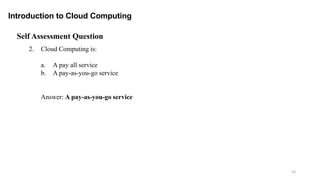 53
Introduction to Cloud Computing
Self Assessment Question
2. Cloud Computing is:
a. A pay all service
b. A pay-as-you-go service
Answer: A pay-as-you-go service
 