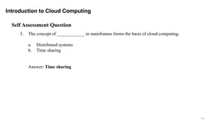 54
Introduction to Cloud Computing
Self Assessment Question
3. The concept of ____________ in mainframes forms the basis of cloud computing.
a. Distributed systems
b. Time sharing
Answer: Time sharing
 