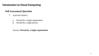 58
Introduction to Cloud Computing
Self Assessment Question
7. A private cloud is:.
a. Owned by a single organization
b. Owned by a single person
Answer: Owned by a single organization
 