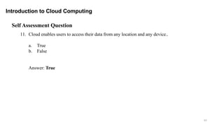 62
Introduction to Cloud Computing
Self Assessment Question
11. Cloud enables users to access their data from any location and any device..
a. True
b. False
Answer: True
 