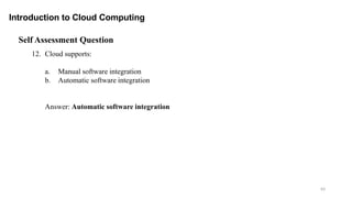 63
Introduction to Cloud Computing
Self Assessment Question
12. Cloud supports:
a. Manual software integration
b. Automatic software integration
Answer: Automatic software integration
 