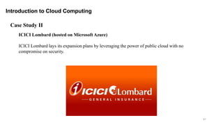 87
Introduction to Cloud Computing
ICICI Lombard (hosted on Microsoft Azure)
ICICI Lombard lays its expansion plans by leveraging the power of public cloud with no
compromise on security.
Case Study II
 