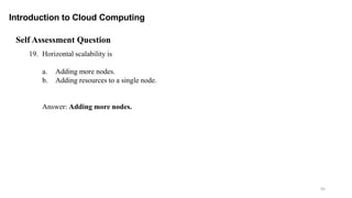95
Introduction to Cloud Computing
Self Assessment Question
19. Horizontal scalability is
a. Adding more nodes.
b. Adding resources to a single node.
Answer: Adding more nodes.
 