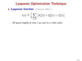 Lyapunov Optimization Technique
Lyapunov function         (Tassiulas, 1992)   :
                     1
           L(t)            Kn (t) + Q2 (t) + Jn (t)
                            2
                                     n
                                              2
                     2 n∈N

- All queue lengths at time t are cast to a 1-dim value.




                                                           9/19
 