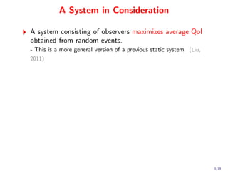 A System in Consideration

A system consisting of observers maximizes average QoI
obtained from random events.
- This is a more general version of a previous static system (Liu,
2011)




                                                                     3/19
 