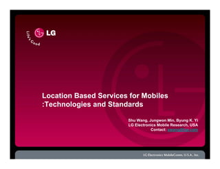 Location Based Services for Mobiles
:Technologies and Standards
Shu Wang, Jungwon Min, Byung K. Yi
LG Electronics Mobile Research, USA
Contact: swang@lge.com
 