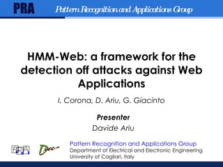 HMM-Web: a framework for the detection off attacks against Web Applications I. Corona, D. Ariu, G. Giacinto June 17, 2009 ICC 2009 - HMMWeb - Davide Ariu Pattern Recognition and Applications Group Department of Electrical and Electronic Engineering University of Cagliari, Italy PRA Pattern Recognition and Applications Group Presenter Davide Ariu R A P 