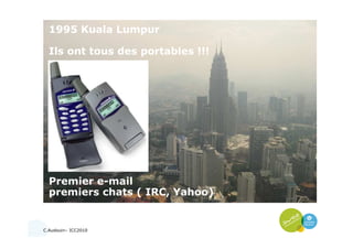 C.Audouin– ICC2010
1995 Kuala Lumpur
Ils ont tous des portables !!!
Premier e-mail
premiers chats ( IRC, Yahoo)
 
