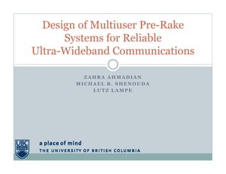Design of Multiuser Pre-Rake
      Systems for Reliable
Ultra Wideband
Ultra-Wideband Communications

          ZAHRA AHMADIAN
        MICHAEL B. SHENOUDA
            LUTZ LAMPE
 