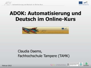 ADOK: Automatisierung und
           Deutsch im Online-Kurs




               Claudia Daems,
               Fachhochschule Tampere (TAMK)

Februar 2012
 