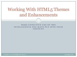 Working With HTML5 Themes
and Enhancements
1
MAKE EFFECTIVE USE OF THE
INTELLIGENCE YOU HAVE PUT INTO YOUR
CONTENT

Copyright © 2012 Contelligence Group, LLC

7 October 2012

 