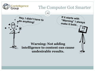 The Computer Got Smarter
                        10

Hey, I didn’                 If it starts w
            t have to                       ith
do anything                  “Warning”
             !                            I always
                             make it bol
                                          d..




         Warning: Not adding
  intelligence to content can cause
         undesirable results.
 