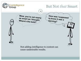 But Not that Smart
                     11

Wow, you’r                   How was I
           e not nearly                 sup
as smart as                  to know it w posed
            I thought.                   as a
Where’s the                  warning?
            bold?




 Not adding intelligence to content can
 cause undesirable results.
 