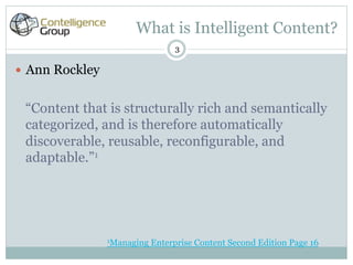 What is Intelligent Content?
                                   3

—  Ann Rockley


 “Content that is structurally rich and semantically
 categorized, and is therefore automatically
 discoverable, reusable, reconfigurable, and
 adaptable.”1




                  1Managing   Enterprise Content Second Edition Page 16
 