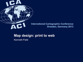 International Cartographic Conference
Dresden, Germany 2013
Map design: print to web
Kenneth Field
 
