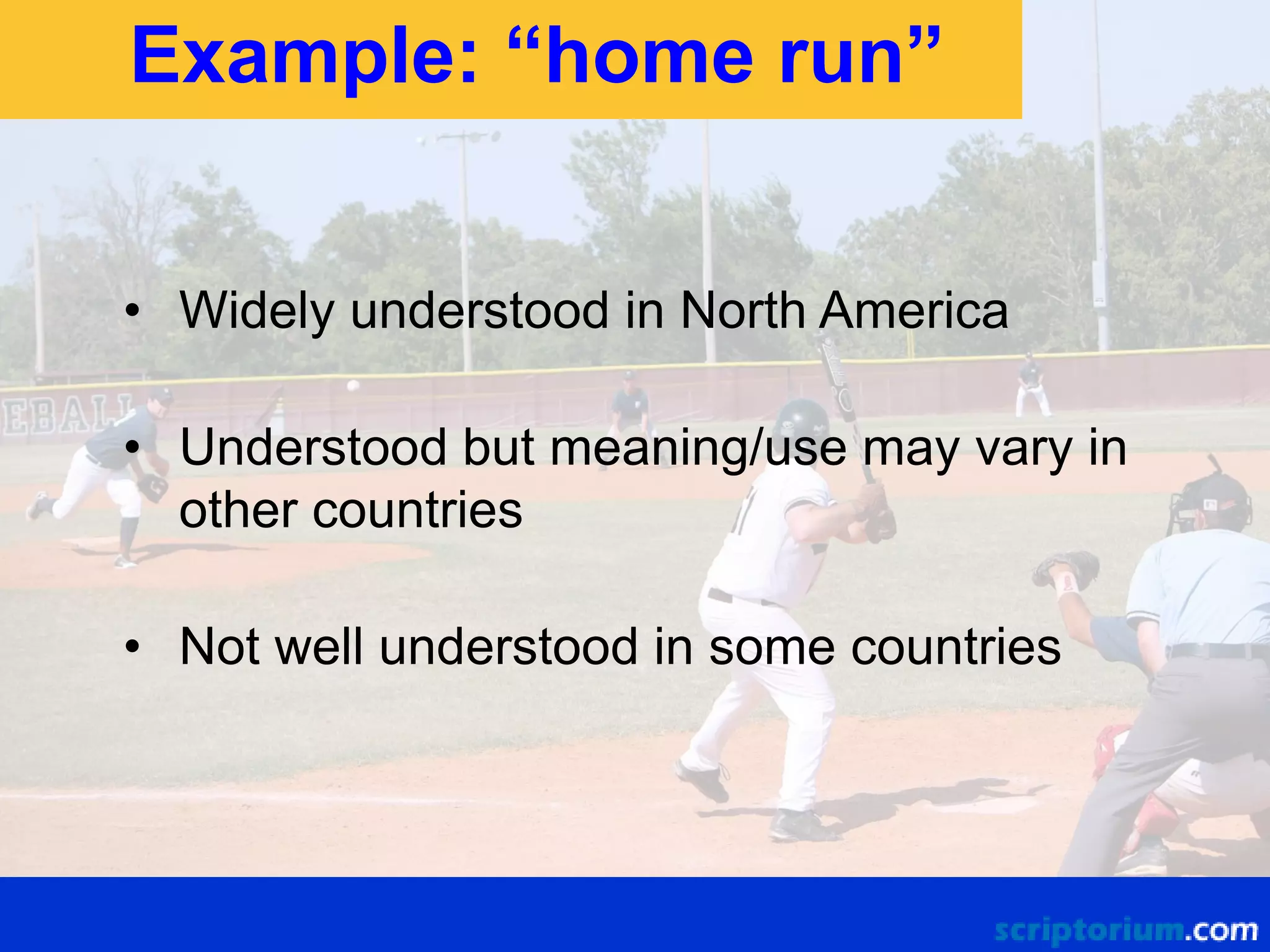 Example: “home run”
• Widely understood in North America
• Understood but meaning/use may vary in
other countries
• Not well understood in some countries

 