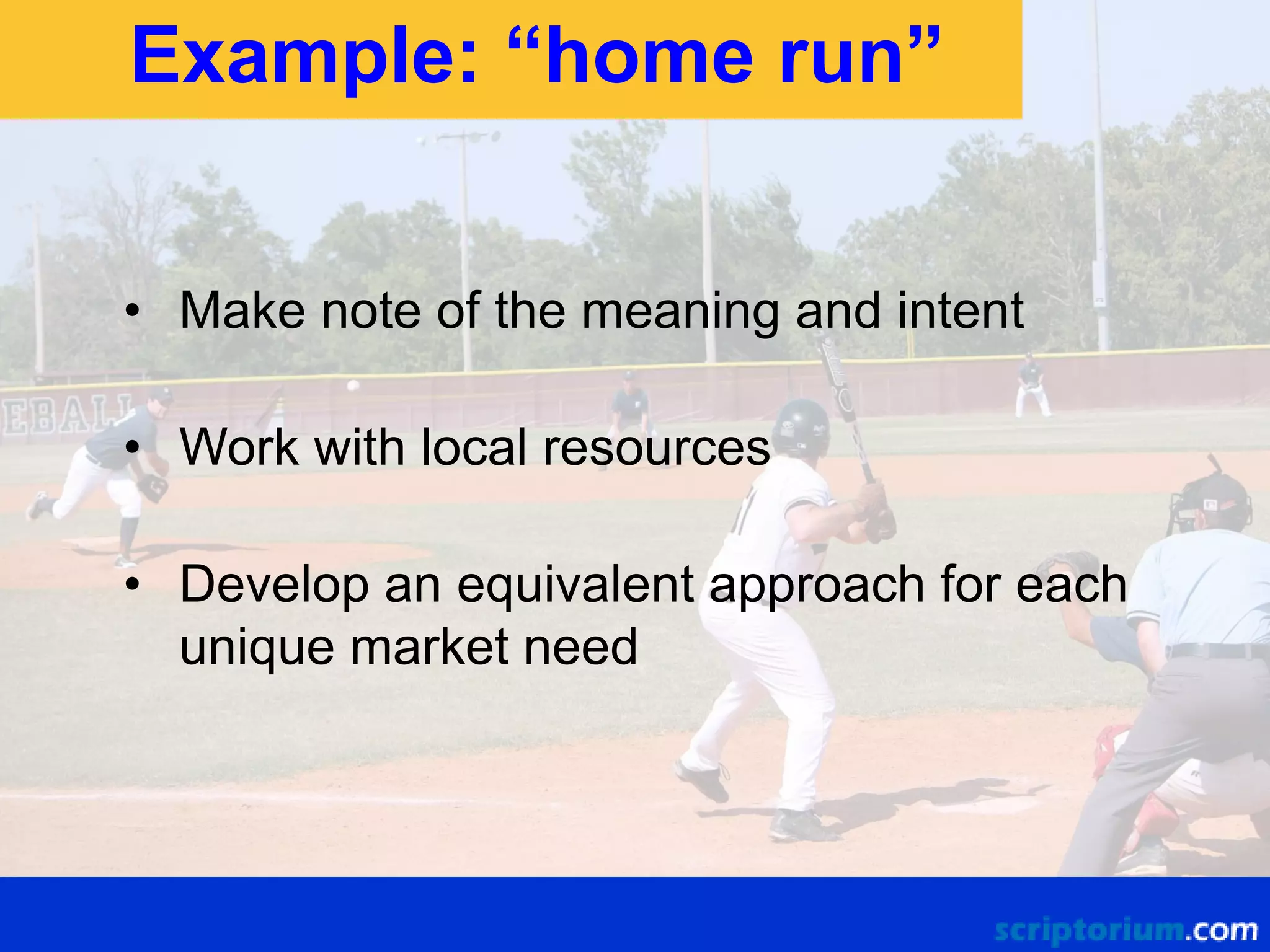 Example: “home run”
• Make note of the meaning and intent
• Work with local resources
• Develop an equivalent approach for each
unique market need

 