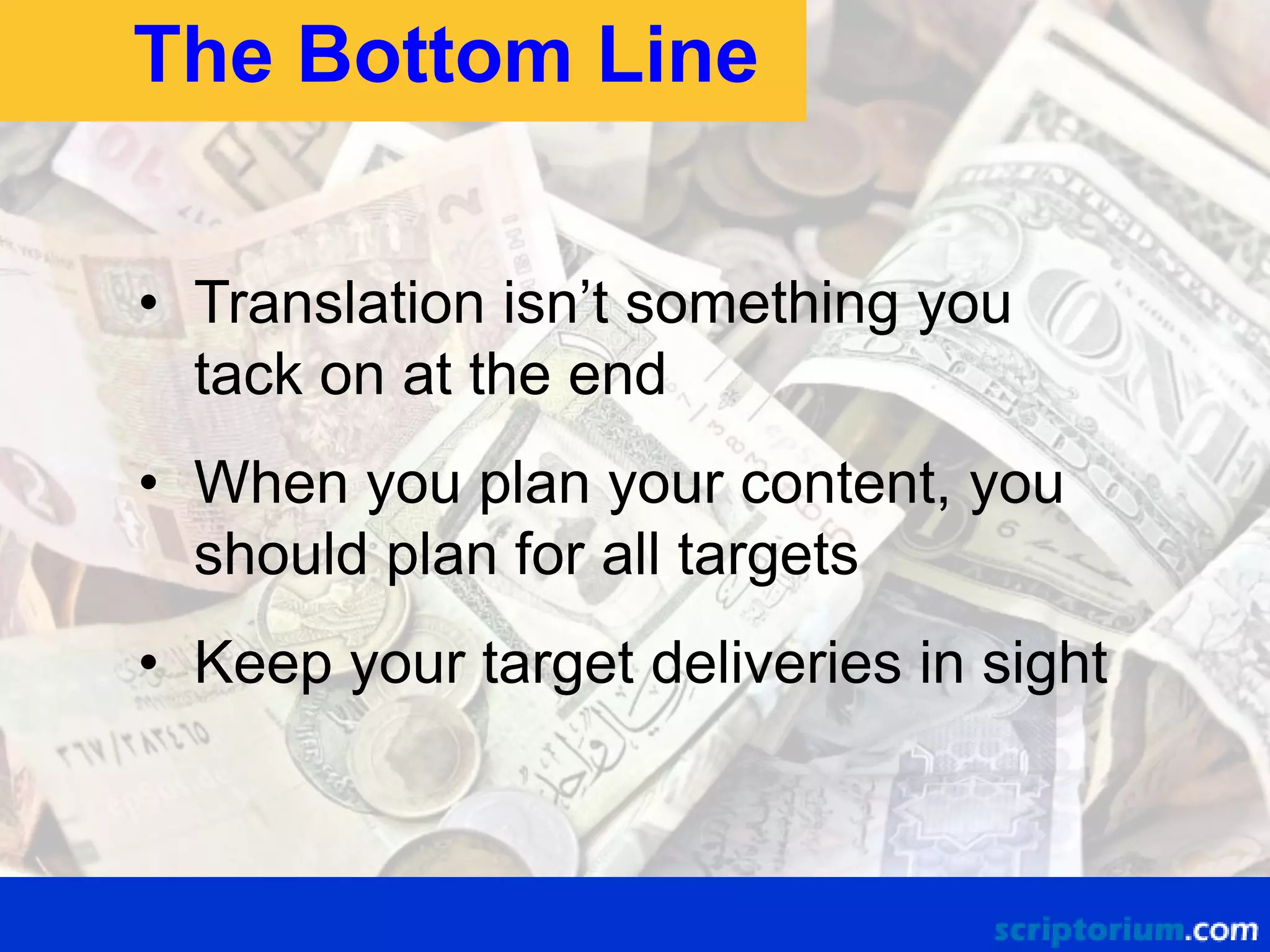 The Bottom Line
• Translation isn’t something you
tack on at the end
• When you plan your content, you
should plan for all targets
• Keep your target deliveries in sight

 