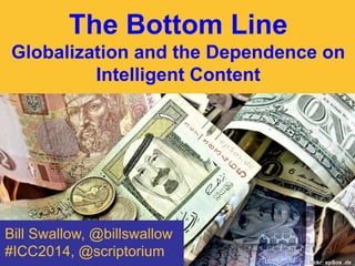 The Bottom Line
Globalization and the Dependence on
Intelligent Content

Bill Swallow, @billswallow
#ICC2014, @scriptorium
flickr: epSos .de

 