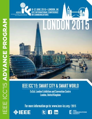 IEEE INTERNATIONAL CONFERENCE
ON COMMUNICATIONS
8-12 June 2015•london, uk
IEEEICC’15ADVANCEPROGRAM
ExCeLLondonExhibitionandConventionCentre
London,UnitedKingdom
Formoreinformationgoto:www.ieee-icc.org/2015
IEEEICC’15:SMARTCITY&SMARTWORLD
 