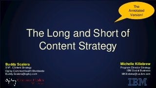 The Long and Short of
Content Strategy
Michelle Killebrew
Program Director Strategy
IBM Social Business
MKillebrew@us.ibm.com
Buddy Scalera
SVP, Content Strategy
Ogilvy CommonHealth Worldwide
Buddy.Scalera@ogilvy.com
The
Annotated
Version!
 