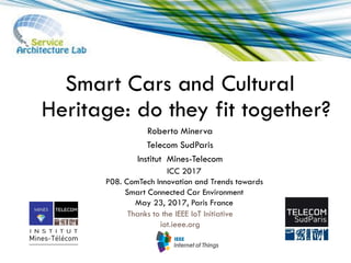 Thanks to the IEEE IoT Initiative
iot.ieee.org
1
Smart Cars and Cultural
Heritage: do they fit together?
Roberto Minerva
Telecom SudParis
Institut Mines-Telecom
ICC 2017
P08. ComTech Innovation and Trends towards
Smart Connected Car Environment
May 23, 2017, Paris France
 