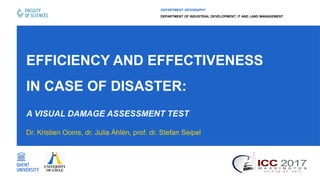 EFFICIENCY AND EFFECTIVENESS
IN CASE OF DISASTER:
A VISUAL DAMAGE ASSESSMENT TEST
Dr. Kristien Ooms, dr. Julia Åhlén, prof. dr. Stefan Seipel
DEPARTMENT GEOGRAPHY
DEPARTMENT OF INDUSTRIAL DEVELOPMENT, IT AND LAND MANAGEMENT
 