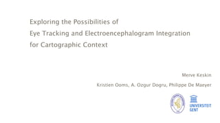 Exploring the Possibilities of
Eye Tracking and Electroencephalogram Integration
for Cartographic Context
Merve Keskin
Kristien Ooms, A. Ozgur Dogru, Philippe De Maeyer
 
