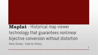 Maplat - Historical map viewer
technology that guarantees nonlinear
bijective conversion without distortion
Kohei Otsuka – Code for History
1
 