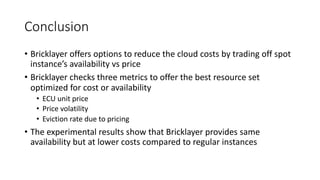Conclusion
• Bricklayer offers options to reduce the cloud costs by trading off spot
instance’s availability vs price
• Br...